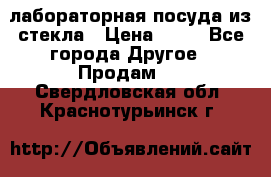 лабораторная посуда из стекла › Цена ­ 10 - Все города Другое » Продам   . Свердловская обл.,Краснотурьинск г.